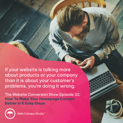 If your website is talking more about products or your company than it is about your customers problems, youre doing it wrong. Episode 32